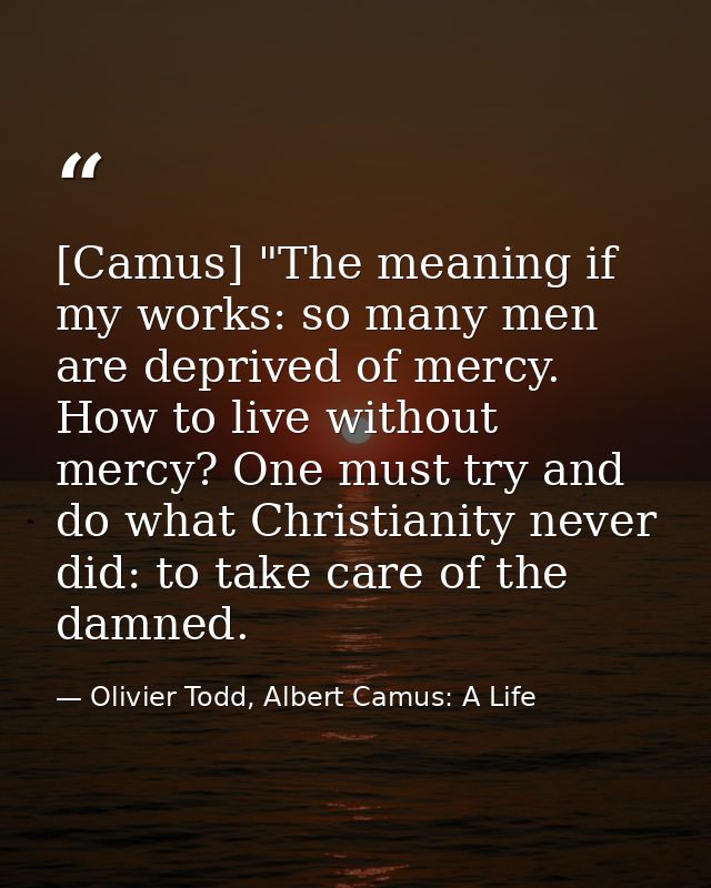 [Camus] "The meaning if my works: so many men are deprived of mercy. How to live without mercy? One must try and do what — Olivier Todd, Albert Camus: A Life