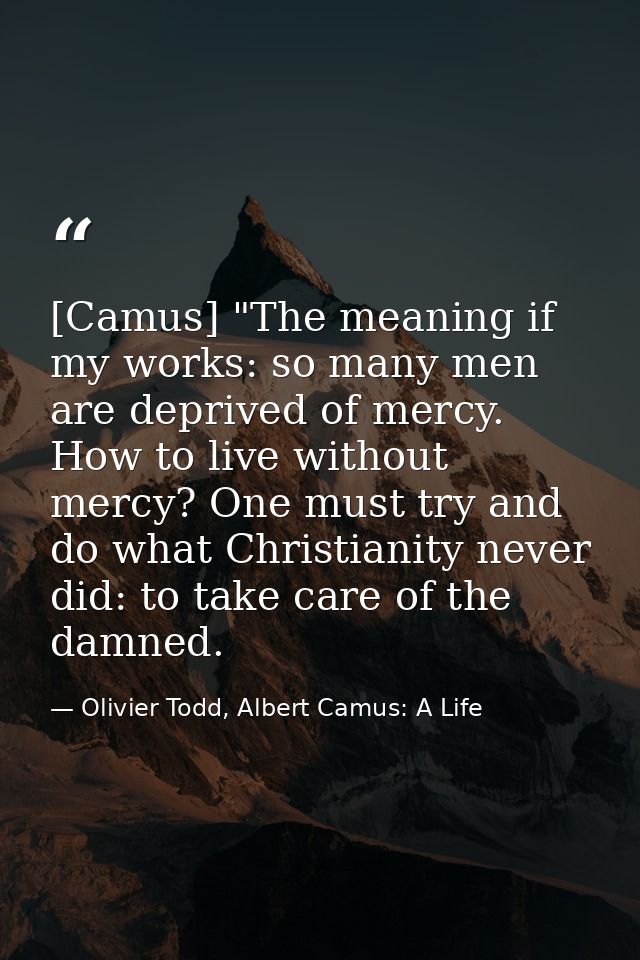 [Camus] "The meaning if my works: so many men are deprived of mercy. How to live without mercy? One must try and do what — Olivier Todd, Albert Camus: A Life