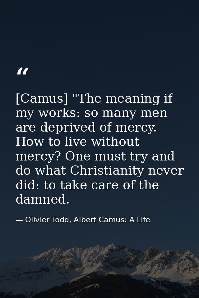 [Camus] "The meaning if my works: so many men are deprived of mercy. How to live without mercy? One must try and do what — Olivier Todd, Albert Camus: A Life