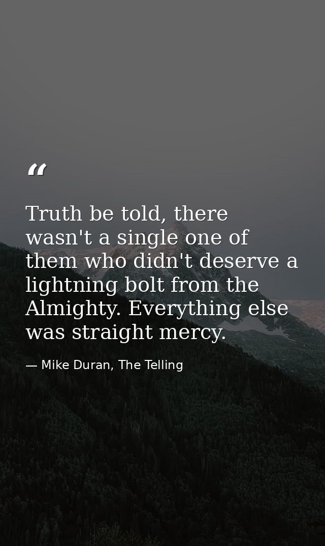 Truth be told, there wasn't a single one of them who didn't deserve a lightning bolt from the Almighty. Everything else  — Mike Duran, The Telling