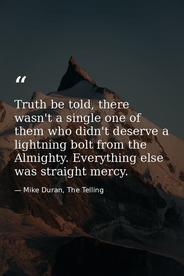 Truth be told, there wasn't a single one of them who didn't deserve a lightning bolt from the Almighty. Everything else  — Mike Duran, The Telling