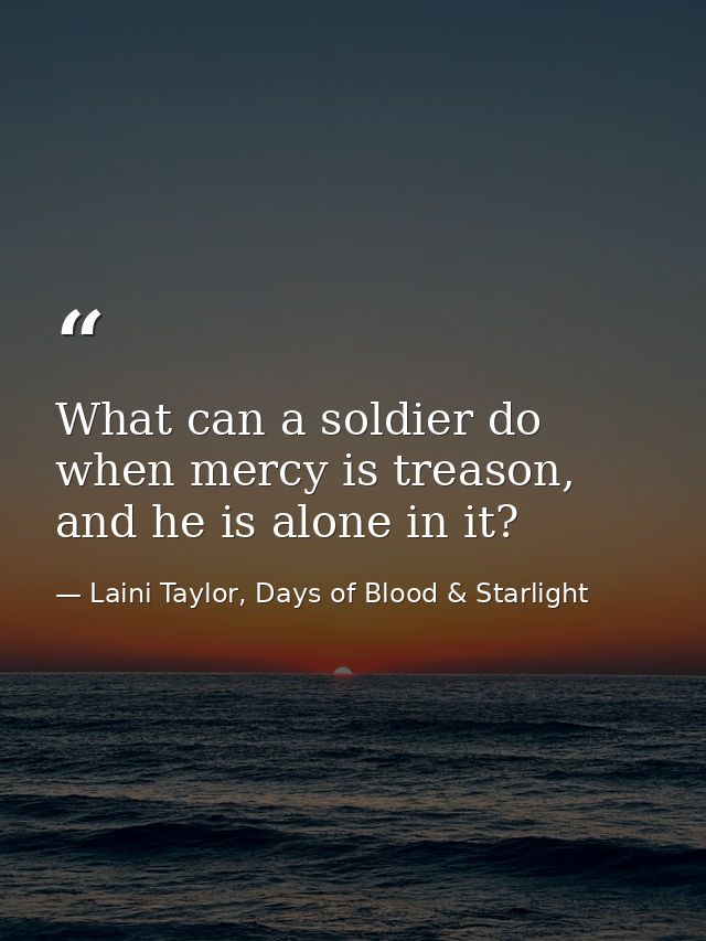 What can a soldier do when mercy is treason, and he is alone in it? — Laini Taylor, Days of Blood & Starlight