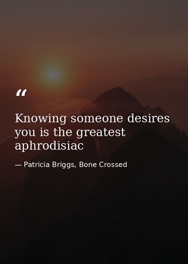 Knowing someone desires you is the greatest aphrodisiac — Patricia Briggs, Bone Crossed