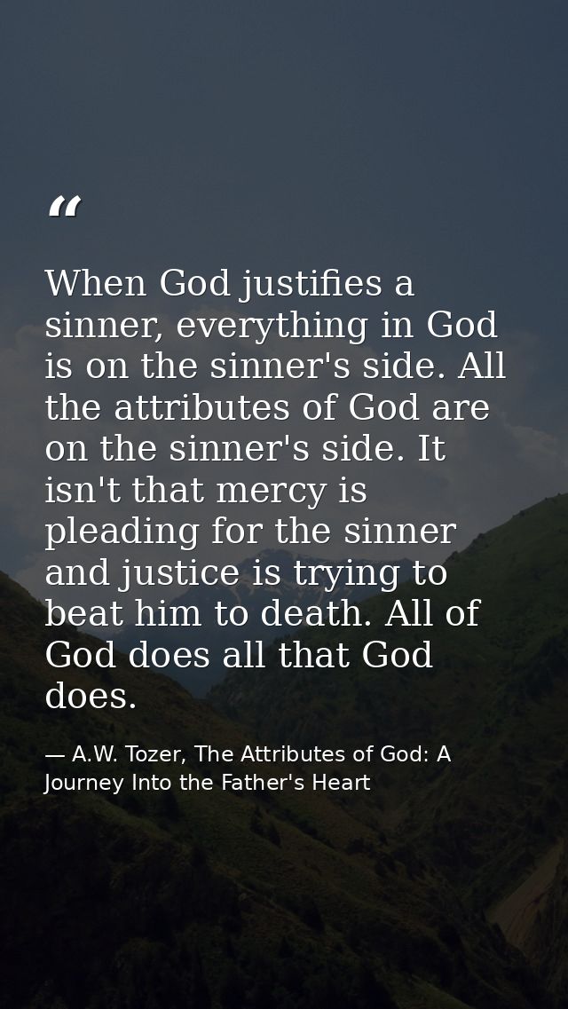 When God justifies a sinner, everything in God is on the sinner's side. All the attributes of God are on the sinner's si — A.W. Tozer, The Attributes of God: A Journey Into the Father's Heart