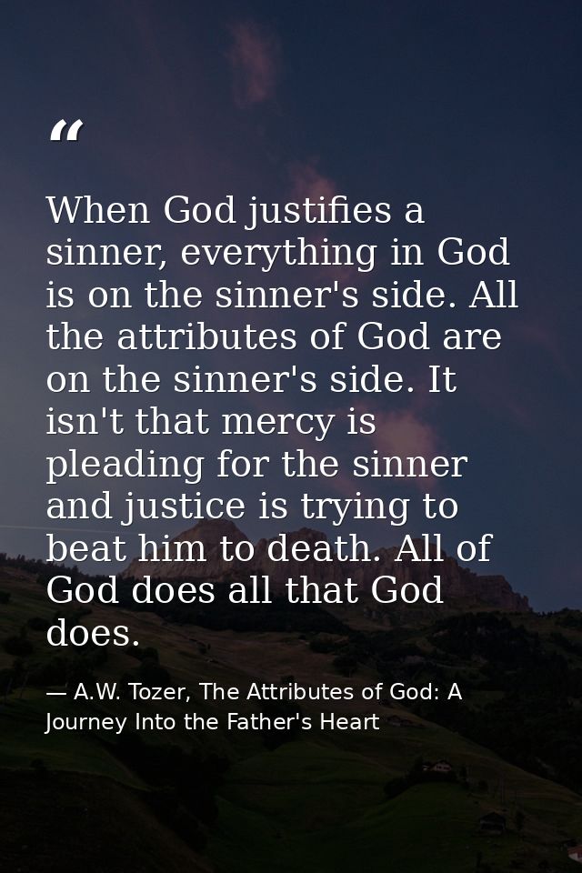 When God justifies a sinner, everything in God is on the sinner's side. All the attributes of God are on the sinner's si — A.W. Tozer, The Attributes of God: A Journey Into the Father's Heart