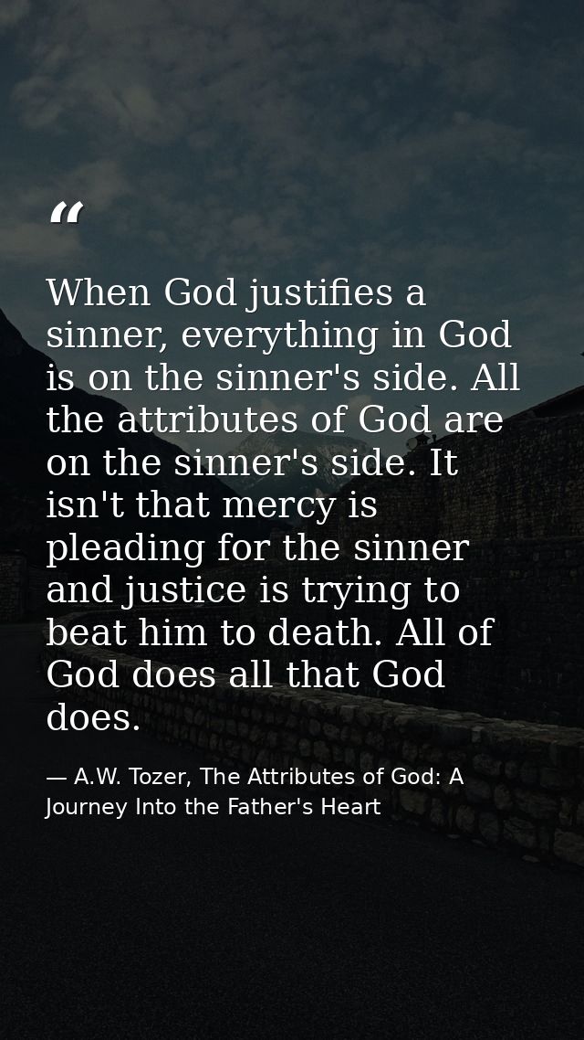 When God justifies a sinner, everything in God is on the sinner's side. All the attributes of God are on the sinner's si — A.W. Tozer, The Attributes of God: A Journey Into the Father's Heart