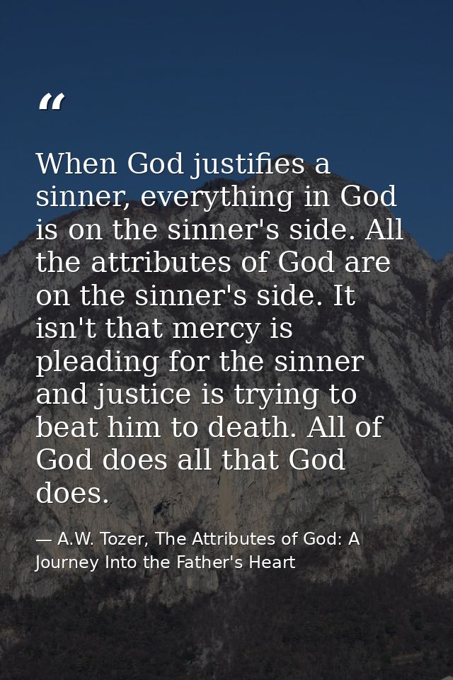 When God justifies a sinner, everything in God is on the sinner's side. All the attributes of God are on the sinner's si — A.W. Tozer, The Attributes of God: A Journey Into the Father's Heart