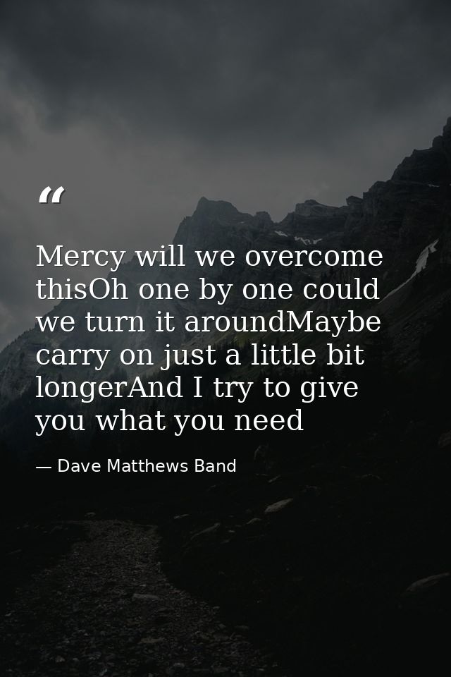 Mercy will we overcome thisOh one by one could we turn it aroundMaybe carry on just a little bit longerAnd I try to give — Dave Matthews Band