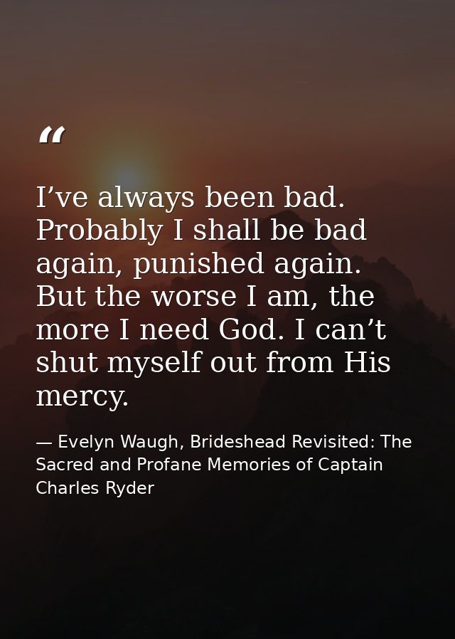 I’ve always been bad. Probably I shall be bad again, punished again. But the worse I am, the more I need God. I can’t sh — Evelyn Waugh, Brideshead Revisited: The Sacred and Profane Memories of Captain Charles Ryder