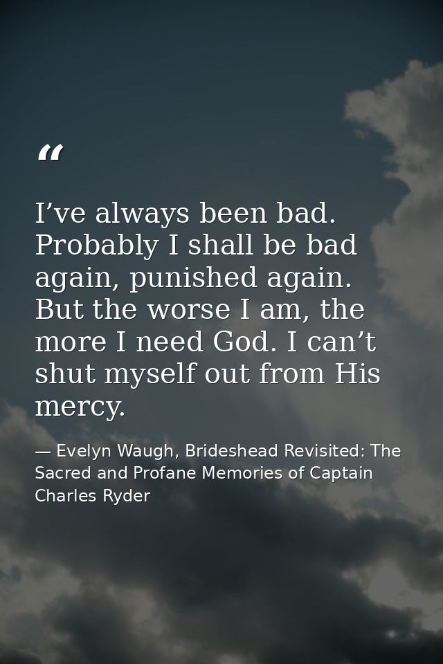 I’ve always been bad. Probably I shall be bad again, punished again. But the worse I am, the more I need God. I can’t sh — Evelyn Waugh, Brideshead Revisited: The Sacred and Profane Memories of Captain Charles Ryder