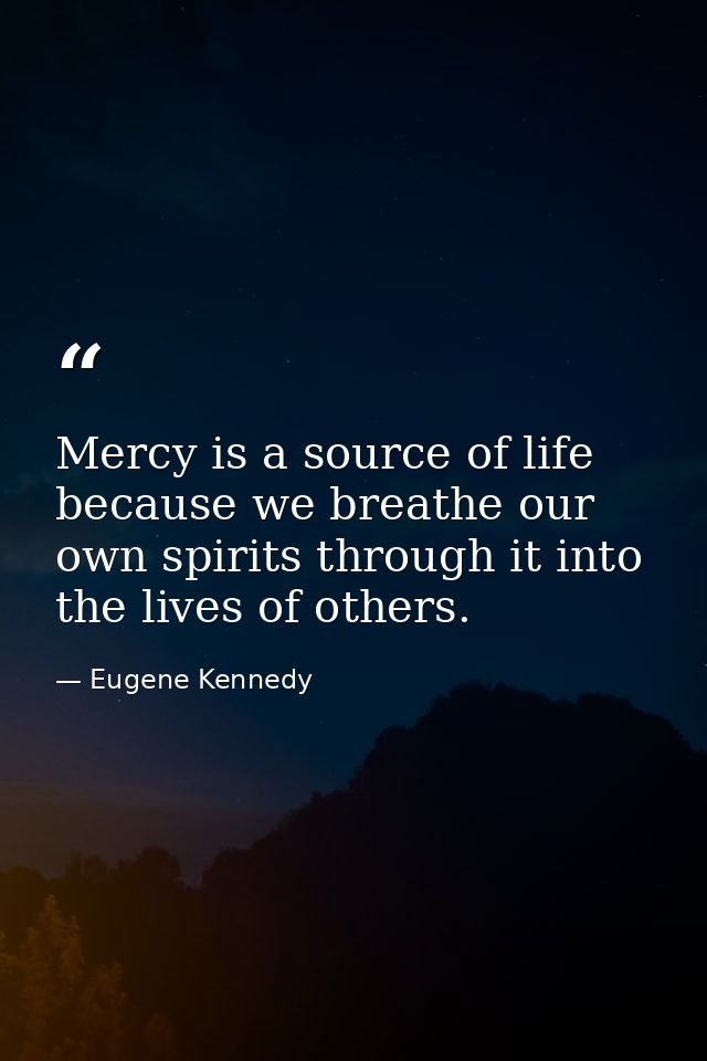 Mercy is a source of life because we breathe our own spirits through it into the lives of others. — Eugene Kennedy