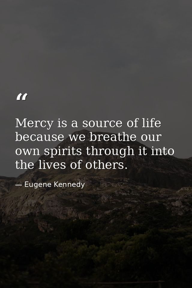 Mercy is a source of life because we breathe our own spirits through it into the lives of others. — Eugene Kennedy