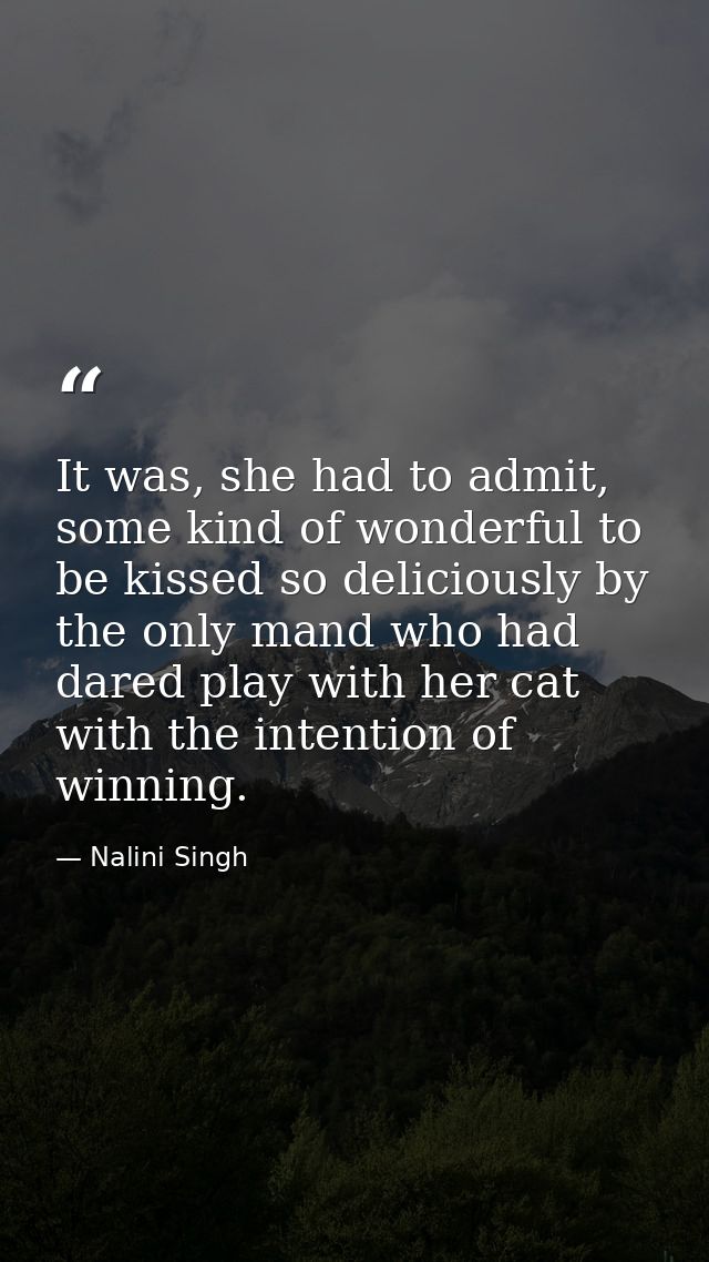 It was, she had to admit, some kind of wonderful to be kissed so deliciously by the only mand who had dared play with he — Nalini Singh