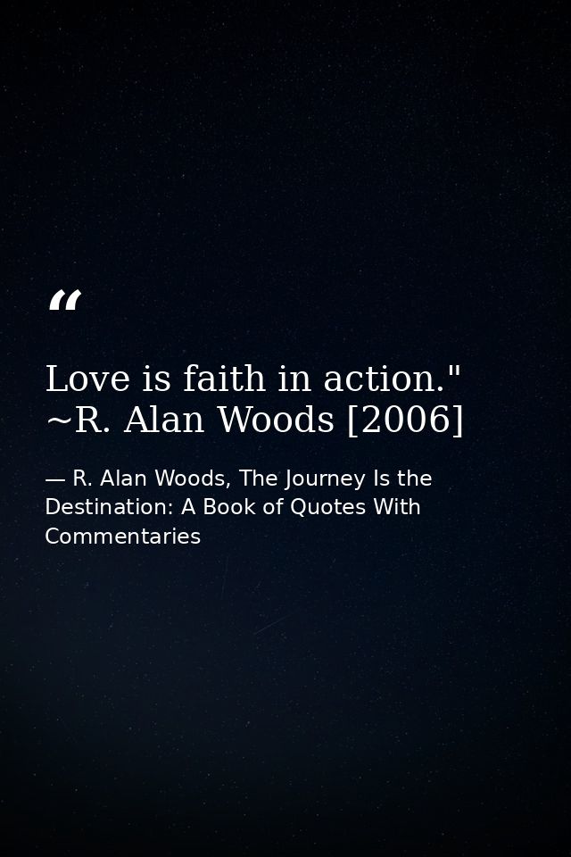 Love is faith in action." ~R. Alan Woods [2006] — R. Alan Woods, The Journey Is the Destination: A Book of Quotes With Commentaries