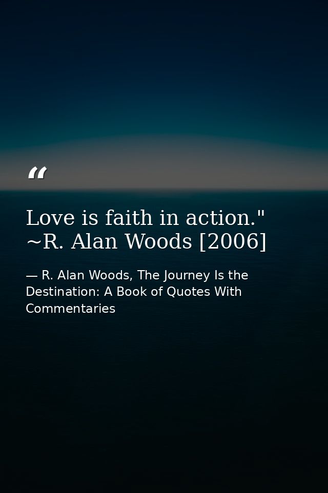 Love is faith in action." ~R. Alan Woods [2006] — R. Alan Woods, The Journey Is the Destination: A Book of Quotes With Commentaries