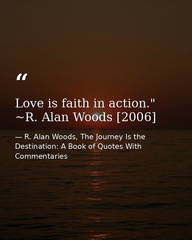 Love is faith in action." ~R. Alan Woods [2006] — R. Alan Woods, The Journey Is the Destination: A Book of Quotes With Commentaries