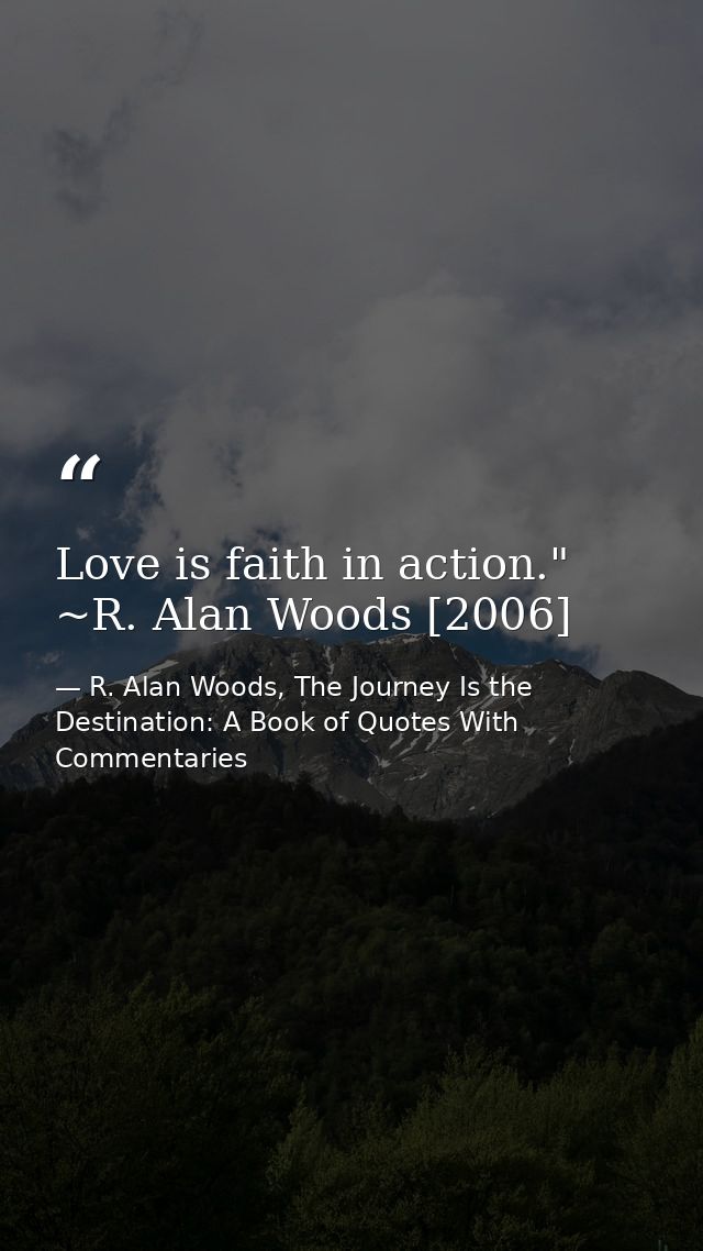 Love is faith in action." ~R. Alan Woods [2006] — R. Alan Woods, The Journey Is the Destination: A Book of Quotes With Commentaries