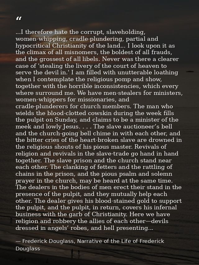...I therefore hate the corrupt, slaveholding, women-whipping, cradle-plundering, partial and hypocritical Christianity  — Frederick Douglass, Narrative of the Life of Frederick Douglass