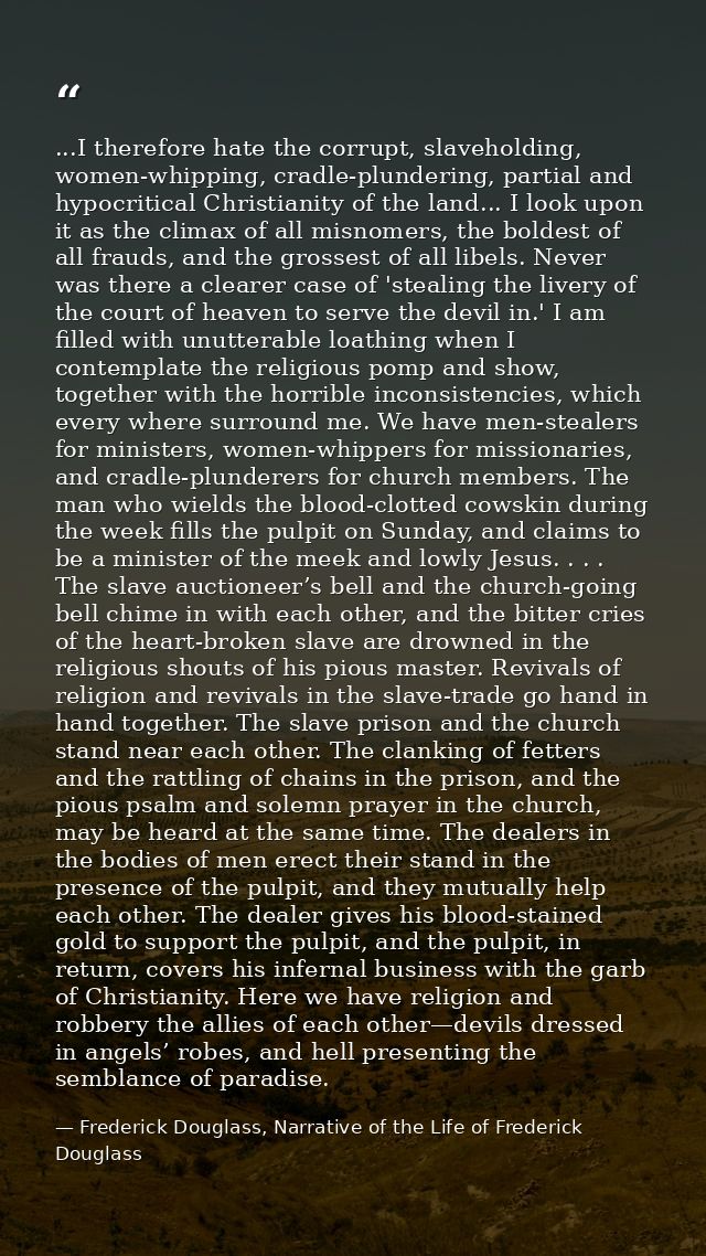 ...I therefore hate the corrupt, slaveholding, women-whipping, cradle-plundering, partial and hypocritical Christianity  — Frederick Douglass, Narrative of the Life of Frederick Douglass