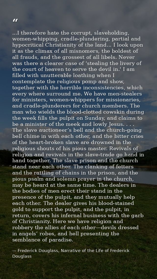 ...I therefore hate the corrupt, slaveholding, women-whipping, cradle-plundering, partial and hypocritical Christianity  — Frederick Douglass, Narrative of the Life of Frederick Douglass