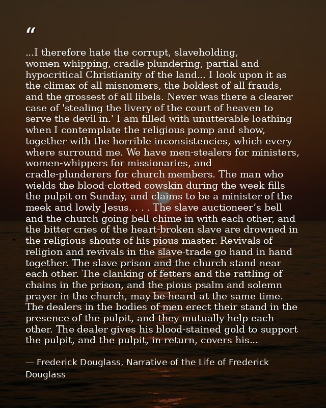 ...I therefore hate the corrupt, slaveholding, women-whipping, cradle-plundering, partial and hypocritical Christianity  — Frederick Douglass, Narrative of the Life of Frederick Douglass