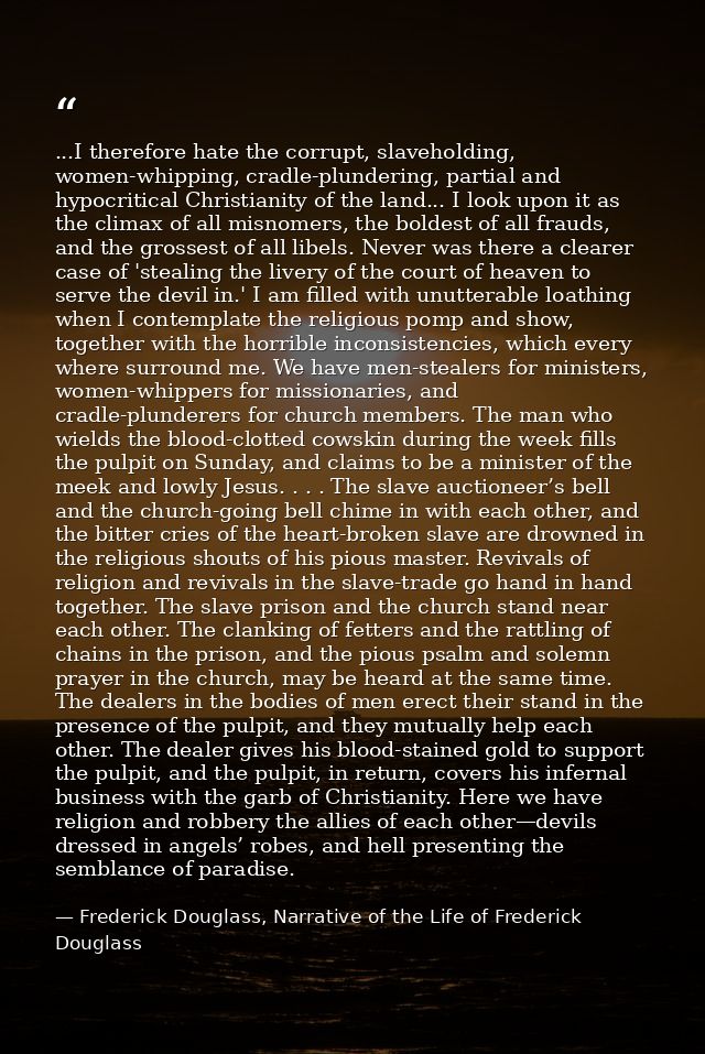 ...I therefore hate the corrupt, slaveholding, women-whipping, cradle-plundering, partial and hypocritical Christianity  — Frederick Douglass, Narrative of the Life of Frederick Douglass