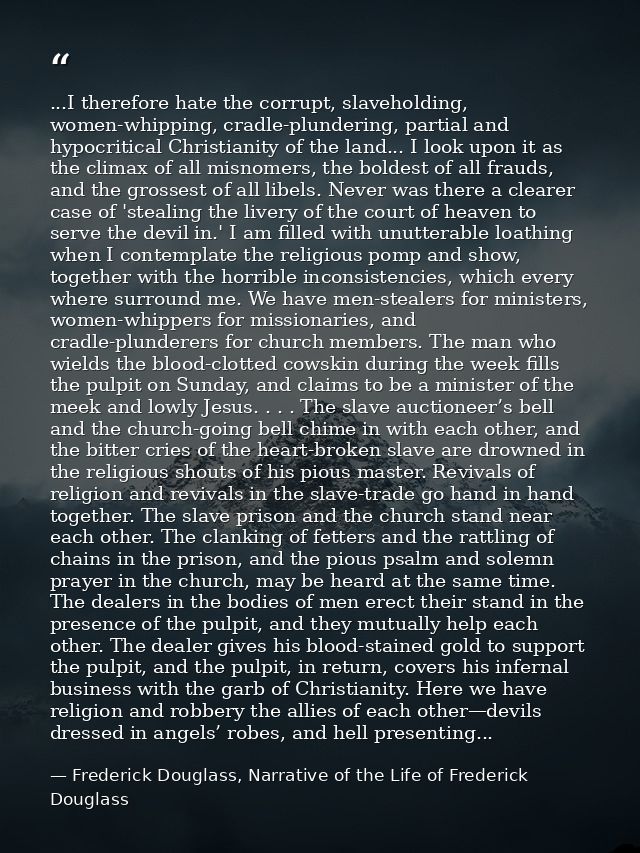 ...I therefore hate the corrupt, slaveholding, women-whipping, cradle-plundering, partial and hypocritical Christianity  — Frederick Douglass, Narrative of the Life of Frederick Douglass