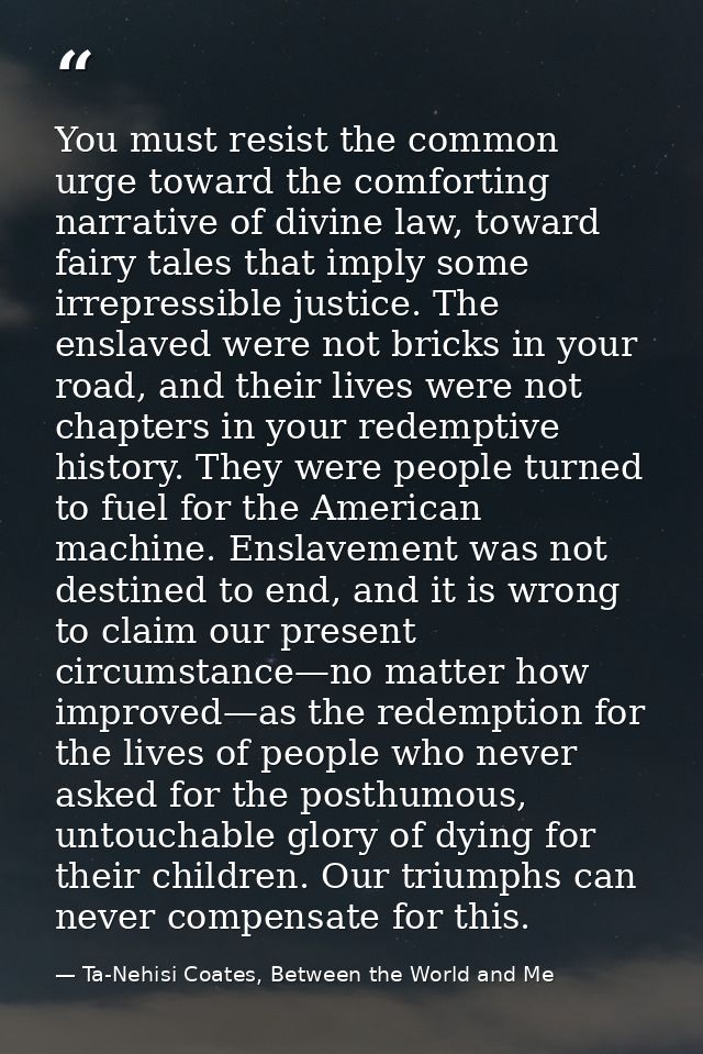 You must resist the common urge toward the comforting narrative of divine law, toward fairy tales that imply some irrepr — Ta-Nehisi Coates, Between the World and Me