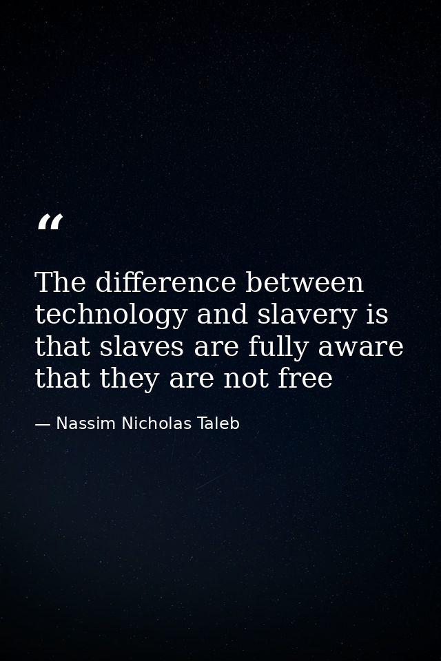 The difference between technology and slavery is that slaves are fully aware that they are not free — Nassim Nicholas Taleb