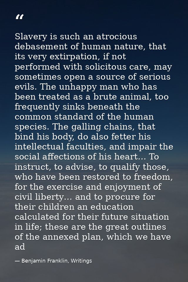 Slavery is such an atrocious debasement of human nature, that its very extirpation, if not performed with solicitous car — Benjamin Franklin, Writings