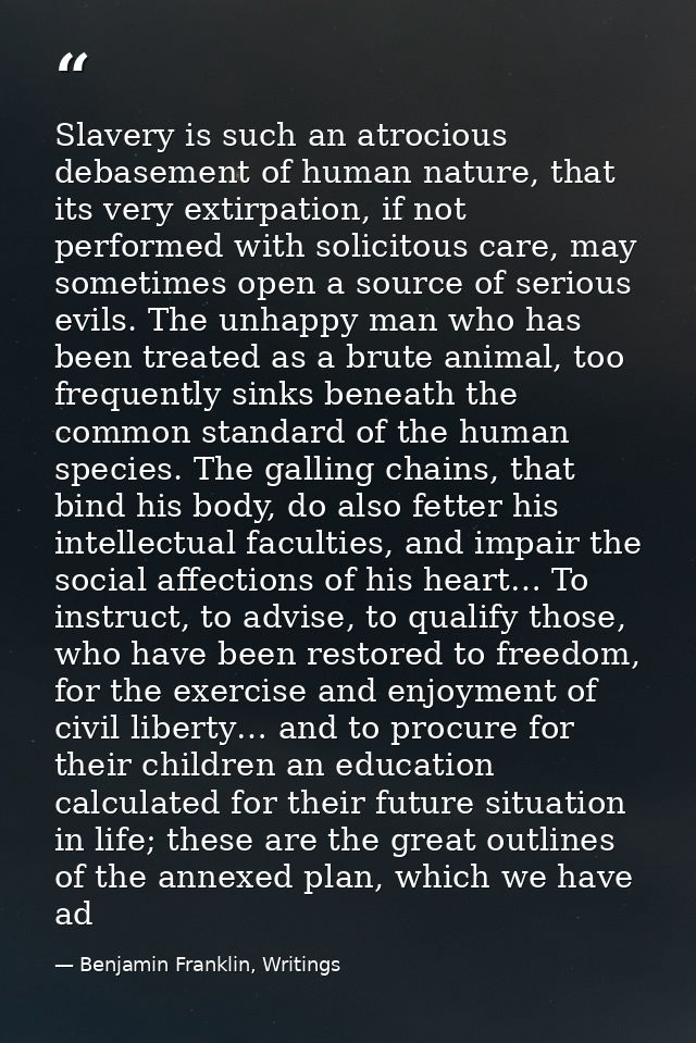 Slavery is such an atrocious debasement of human nature, that its very extirpation, if not performed with solicitous car — Benjamin Franklin, Writings