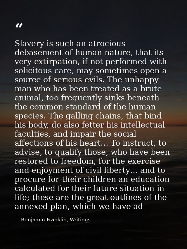 Slavery is such an atrocious debasement of human nature, that its very extirpation, if not performed with solicitous car — Benjamin Franklin, Writings