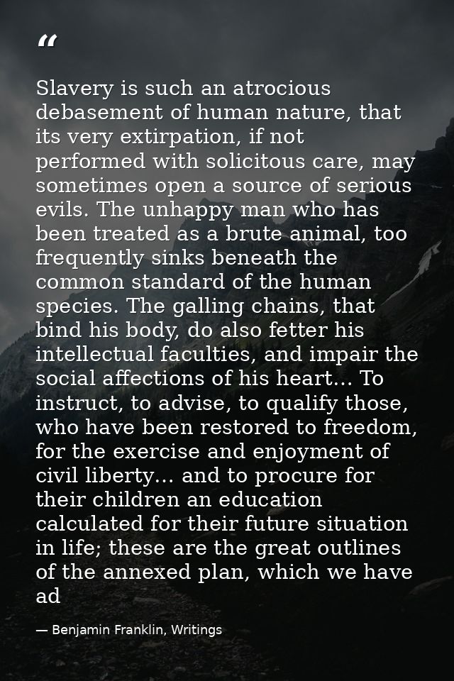 Slavery is such an atrocious debasement of human nature, that its very extirpation, if not performed with solicitous car — Benjamin Franklin, Writings