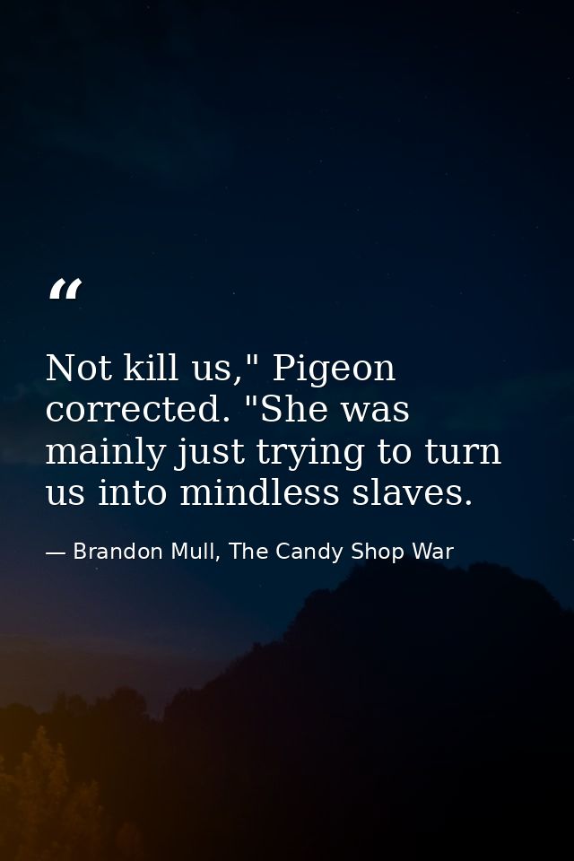 Not kill us," Pigeon corrected. "She was mainly just trying to turn us into mindless slaves. — Brandon Mull, The Candy Shop War
