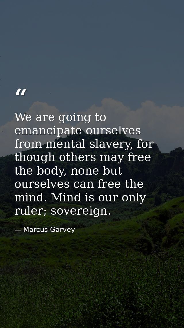 We are going to emancipate ourselves from mental slavery, for though others may free the body, none but ourselves can fr — Marcus Garvey