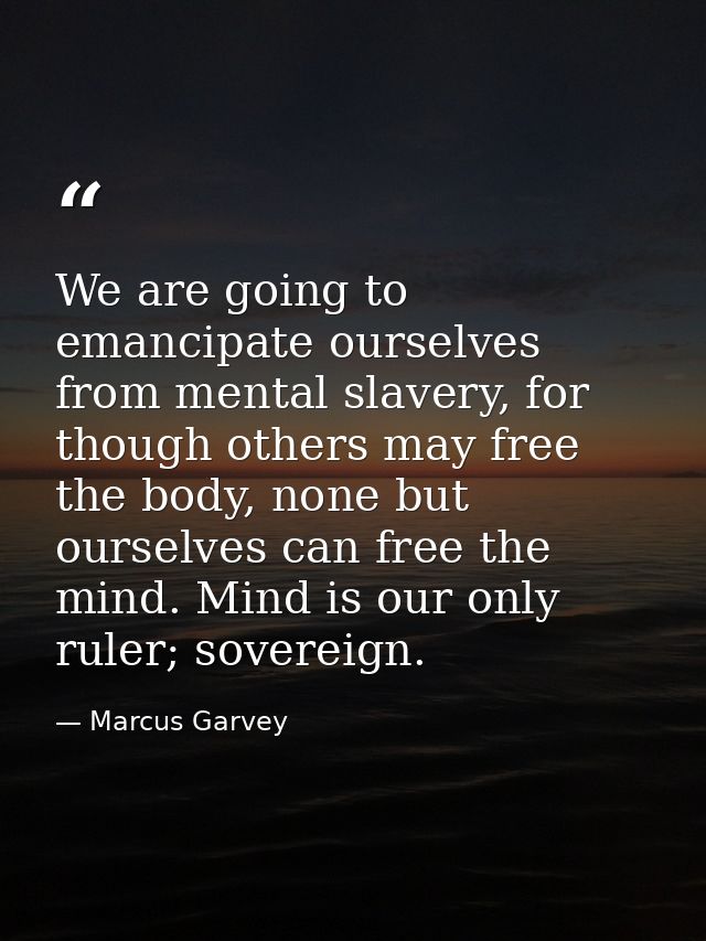 We are going to emancipate ourselves from mental slavery, for though others may free the body, none but ourselves can fr — Marcus Garvey