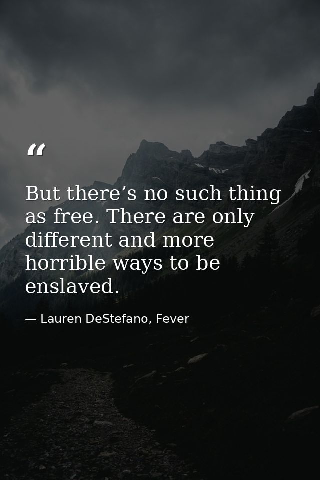But there’s no such thing as free. There are only different and more horrible ways to be enslaved. — Lauren DeStefano, Fever