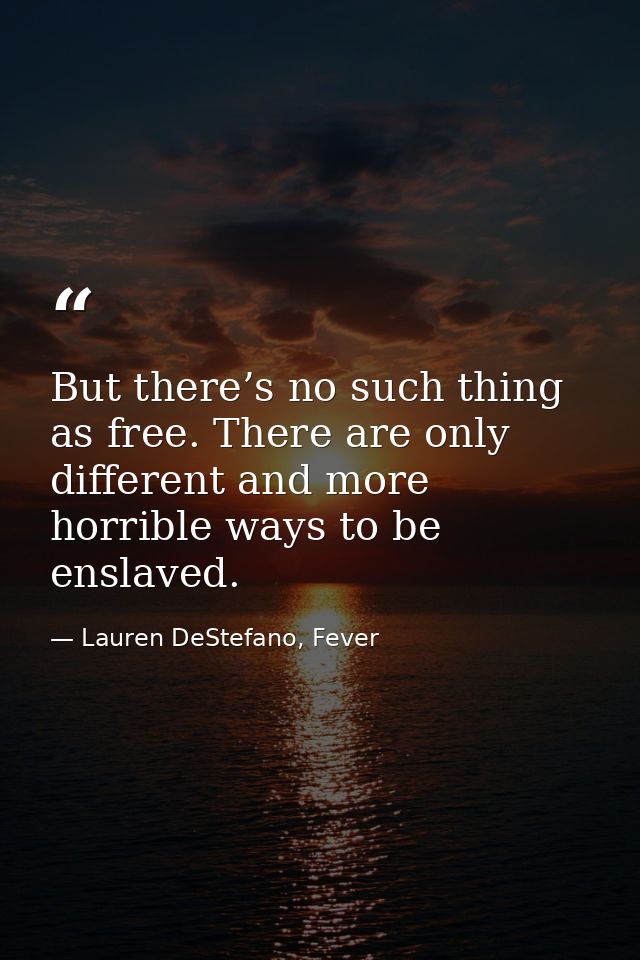 But there’s no such thing as free. There are only different and more horrible ways to be enslaved. — Lauren DeStefano, Fever
