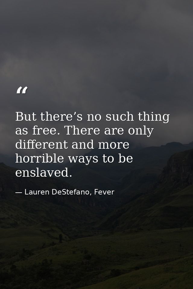 But there’s no such thing as free. There are only different and more horrible ways to be enslaved. — Lauren DeStefano, Fever