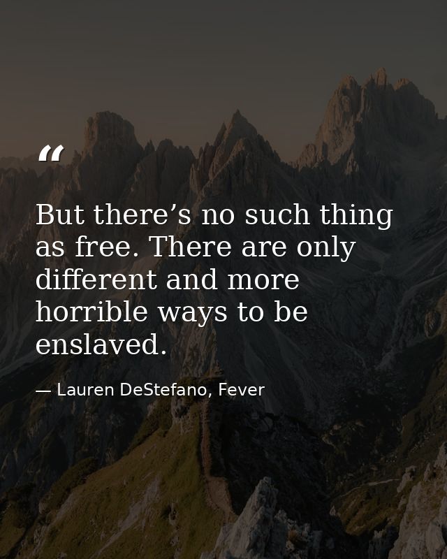 But there’s no such thing as free. There are only different and more horrible ways to be enslaved. — Lauren DeStefano, Fever