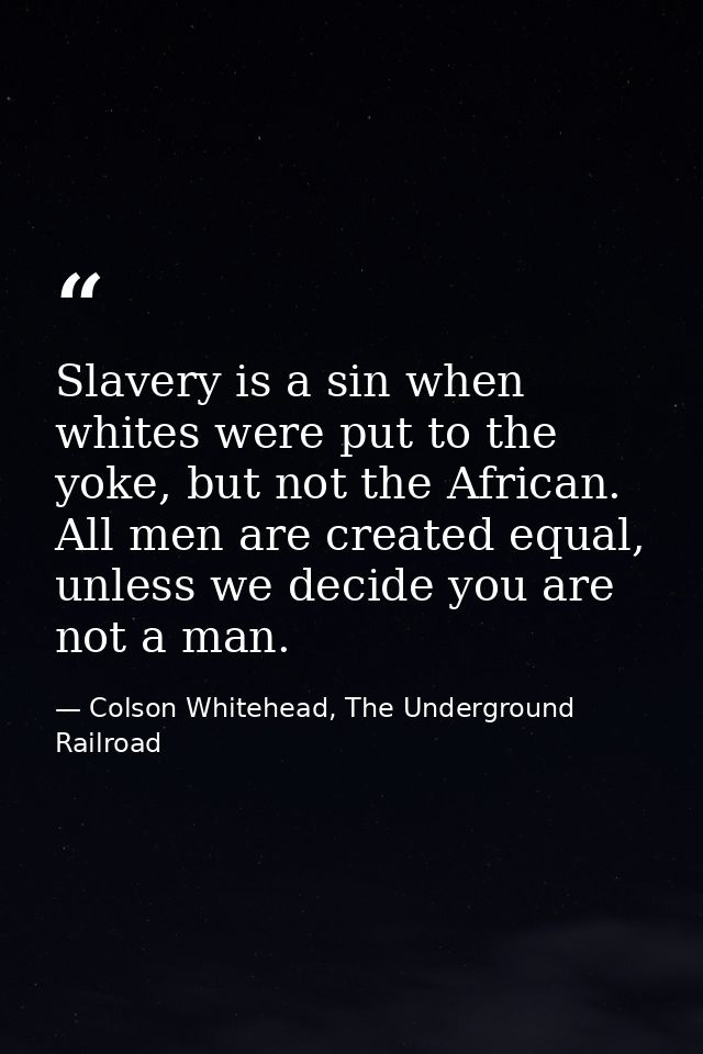 Slavery is a sin when whites were put to the yoke, but not the African. All men are created equal, unless we decide you  — Colson Whitehead, The Underground Railroad