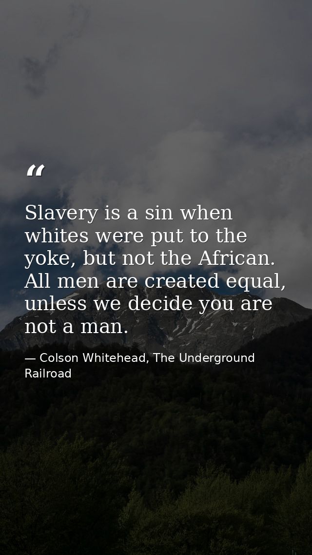 Slavery is a sin when whites were put to the yoke, but not the African. All men are created equal, unless we decide you  — Colson Whitehead, The Underground Railroad