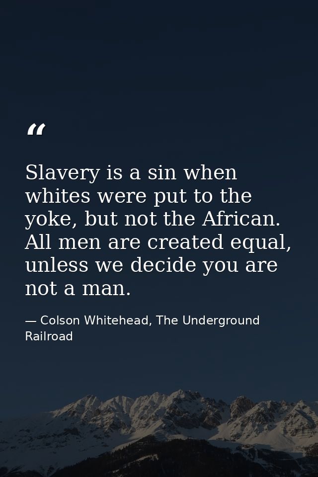 Slavery is a sin when whites were put to the yoke, but not the African. All men are created equal, unless we decide you  — Colson Whitehead, The Underground Railroad