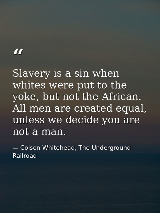 Slavery is a sin when whites were put to the yoke, but not the African. All men are created equal, unless we decide you  — Colson Whitehead, The Underground Railroad
