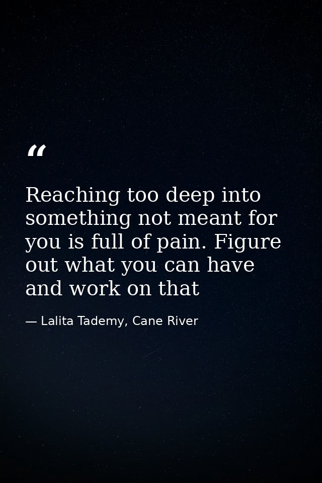 Reaching too deep into something not meant for you is full of pain. Figure out what you can have and work on that — Lalita Tademy, Cane River