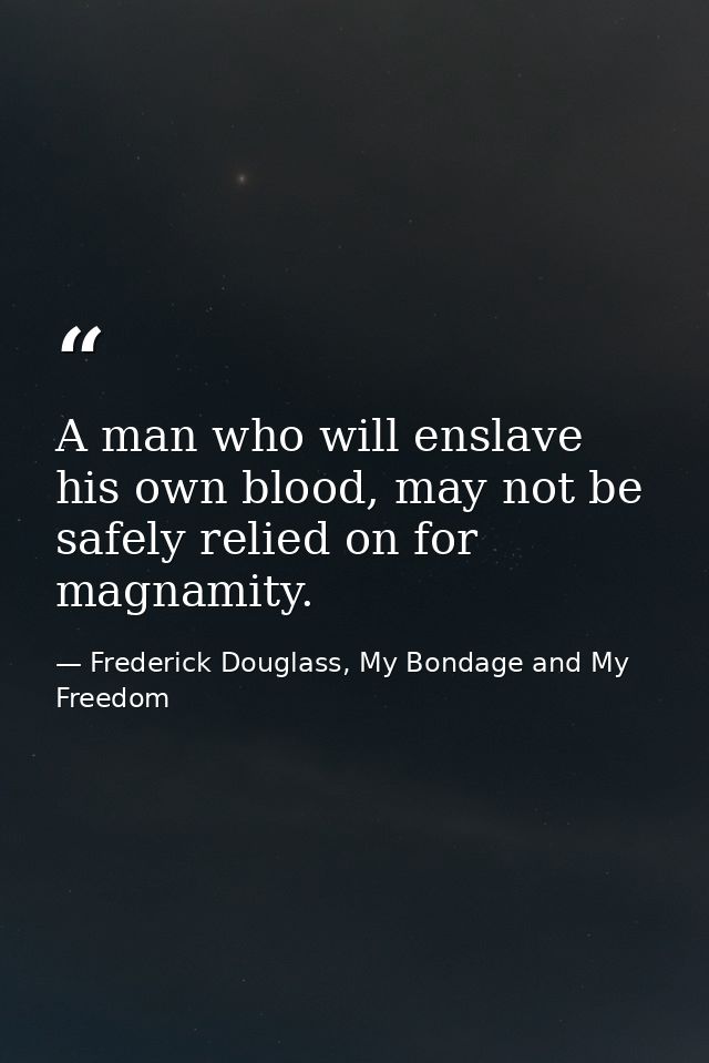 A man who will enslave his own blood, may not be safely relied on for magnamity. — Frederick Douglass, My Bondage and My Freedom