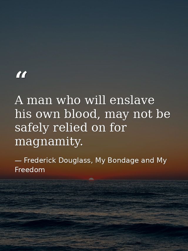 A man who will enslave his own blood, may not be safely relied on for magnamity. — Frederick Douglass, My Bondage and My Freedom