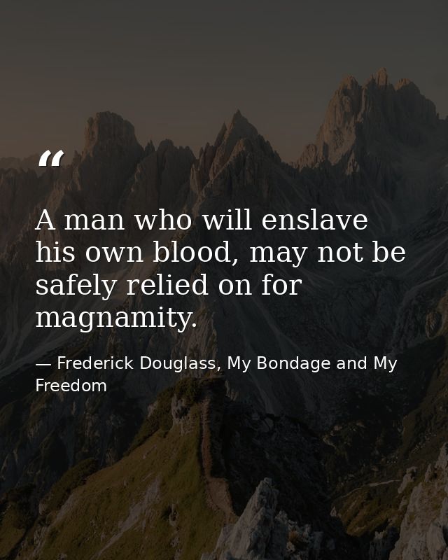 A man who will enslave his own blood, may not be safely relied on for magnamity. — Frederick Douglass, My Bondage and My Freedom