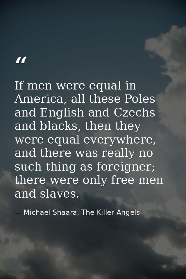 If men were equal in America, all these Poles and English and Czechs and blacks, then they were equal everywhere, and th — Michael Shaara, The Killer Angels