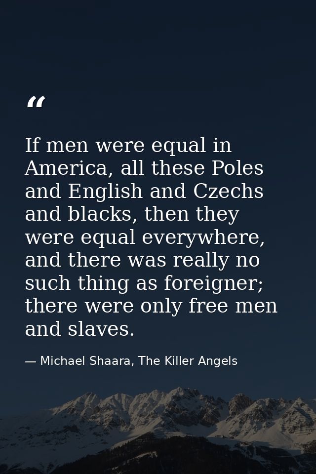 If men were equal in America, all these Poles and English and Czechs and blacks, then they were equal everywhere, and th — Michael Shaara, The Killer Angels